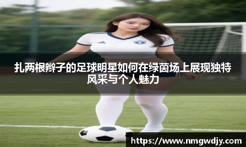 扎两根辫子的足球明星如何在绿茵场上展现独特风采与个人魅力