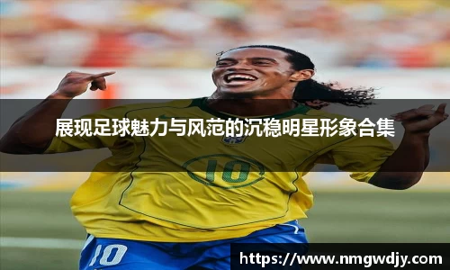 展现足球魅力与风范的沉稳明星形象合集