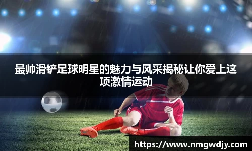 最帅滑铲足球明星的魅力与风采揭秘让你爱上这项激情运动