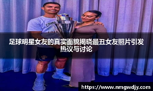 足球明星女友的真实面貌揭晓最丑女友照片引发热议与讨论