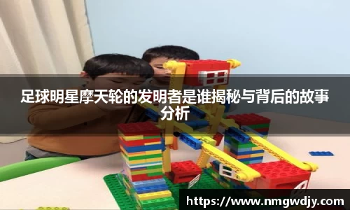 足球明星摩天轮的发明者是谁揭秘与背后的故事分析